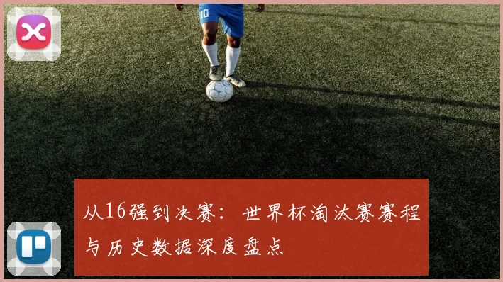 从16强到决赛：世界杯淘汰赛赛程与历史数据深度盘点