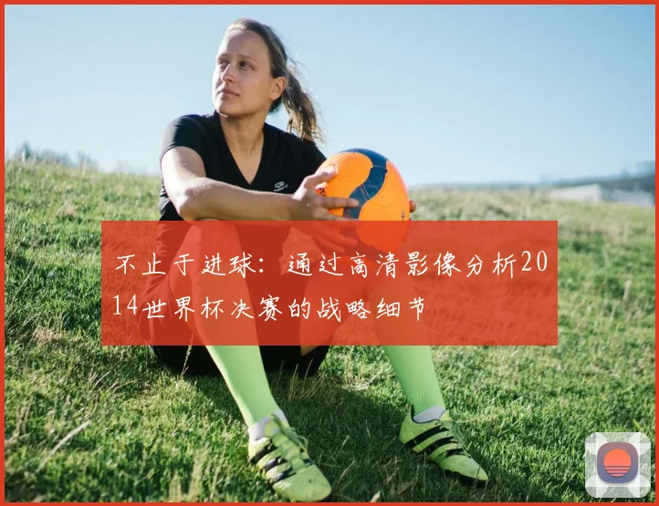 不止于进球：通过高清影像分析2014世界杯决赛的战略细节