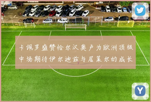 卡佩罗盛赞恰尔汉奥卢为欧洲顶级中场期待伊尔迪兹与居莱尔的成长