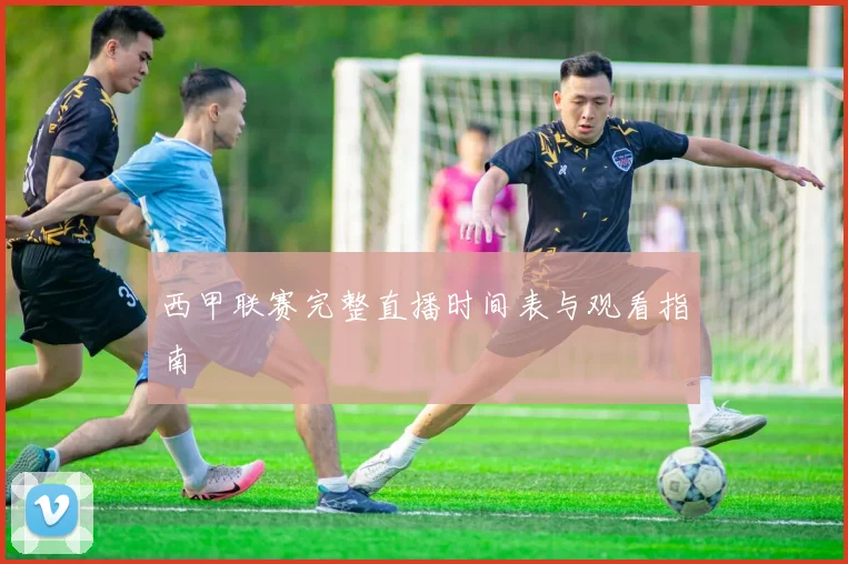 西甲联赛完整直播时间表与观看指南