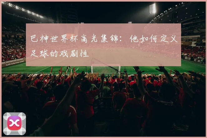 巴神世界杯高光集锦：他如何定义足球的戏剧性