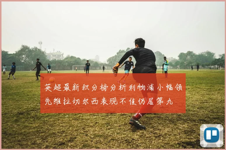 英超最新积分榜分析利物浦小幅领先维拉切尔西表现不佳仍居第九