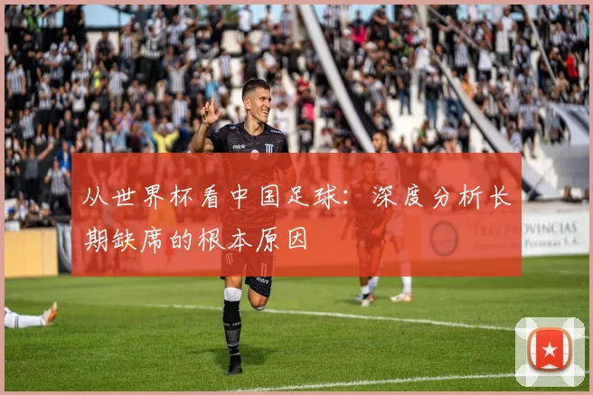 从世界杯看中国足球：深度分析长期缺席的根本原因