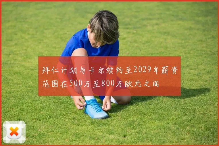拜仁计划与卡尔续约至2029年薪资范围在500万至800万欧元之间