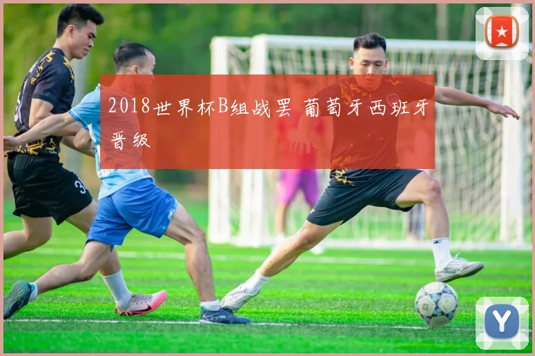 2018世界杯B组战罢 葡萄牙西班牙晋级