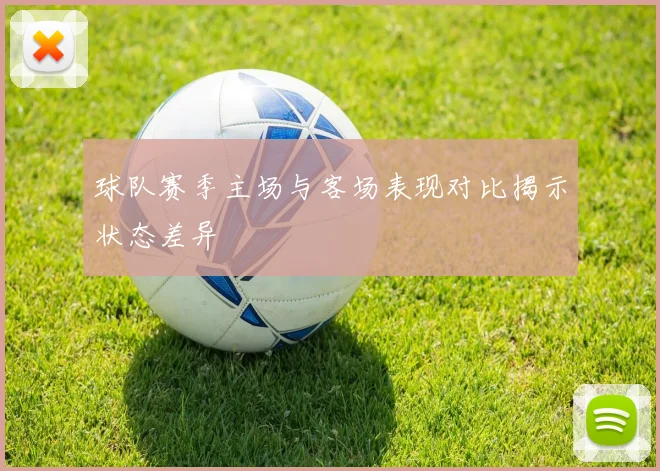 球队赛季主场与客场表现对比揭示状态差异