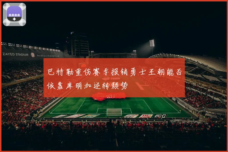 巴特勒重伤赛季报销勇士王朝能否依靠库明加逆转颓势